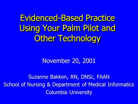 Evidenced-Based Practice Using Your Palm Pilot and Other Technology November 20, 2001 Suzanne Bakken, RN, DNSc, FAAN School of Nursing & Department of.