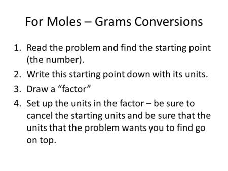 For Moles – Grams Conversions 1.Read the problem and find the starting point (the number). 2.Write this starting point down with its units. 3.Draw a “factor”