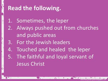 Read the following. 1.Sometimes, the leper 2.Always pushed out from churches and public areas 3.For the Jewish leaders 4.Touched and healed the leper 5.The.