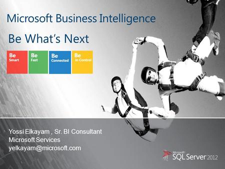 Be Smart Be Fast Be Connected Be in Control Be What’s Next Microsoft Business Intelligence Yossi Elkayam, Sr. BI Consultant Microsoft Services
