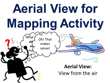 Aerial View for Mapping Activity What does aerial view mean? Aerial View: View from the air Oh! That makes sense!