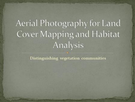 Distinguishing vegetation communities. Understand the difference between land cover, vegetation, ecosystems, and habitat Understand the general procedure.