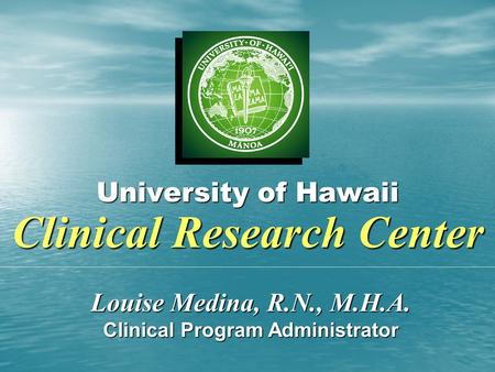 University of Hawaii Clinical Research Center Louise Medina, R.N., M.H.A. Clinical Program Administrator.
