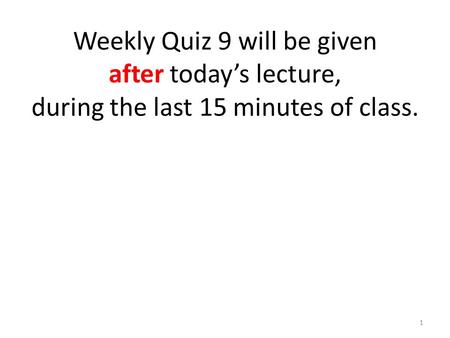 Weekly Quiz 9 will be given after today’s lecture, during the last 15 minutes of class. 1.