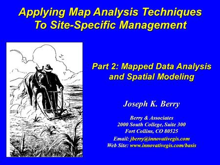 Part 2: Mapped Data Analysis and Spatial Modeling Applying Map Analysis Techniques To Site-Specific Management Joseph K. Berry Berry & Associates 2000.