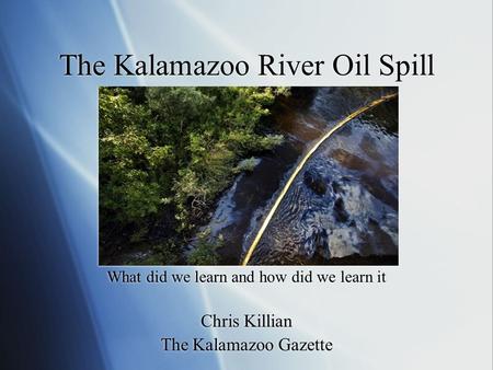 The Kalamazoo River Oil Spill What did we learn and how did we learn it Chris Killian The Kalamazoo Gazette.