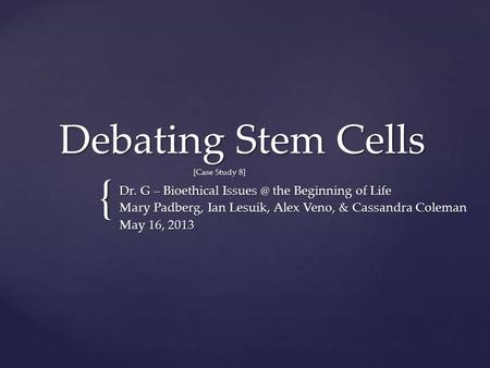 { Debating Stem Cells [Case Study 8] Dr. G – Bioethical the Beginning of Life Mary Padberg, Ian Lesuik, Alex Veno, & Cassandra Coleman May 16,