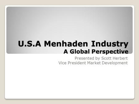 U.S.A Menhaden Industry A Global Perspective Presented by Scott Herbert Vice President Market Development.