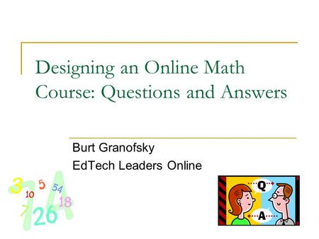 Designing an Online Math Course: Questions and Answers Burt Granofsky EdTech Leaders Online.