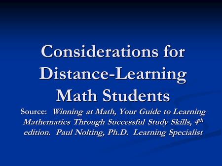 Considerations for Distance-Learning Math Students Source: Winning at Math, Your Guide to Learning Mathematics Through Successful Study Skills, 4 th edition.