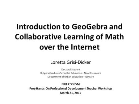 Introduction to GeoGebra and Collaborative Learning of Math over the Internet Loretta Grisi-Dicker Doctoral Student Rutgers Graduate School of Education.