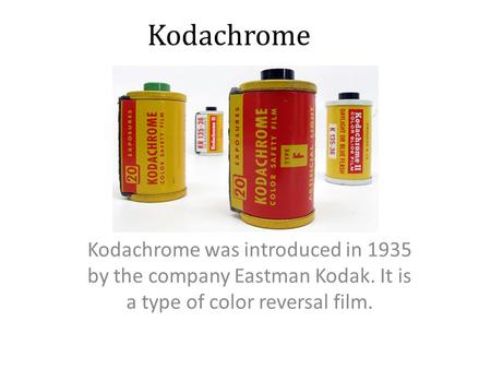 Kodachrome Kodachrome was introduced in 1935 by the company Eastman Kodak. It is a type of color reversal film.