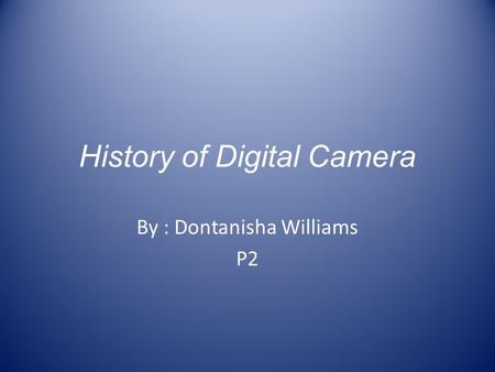 History of Digital Camera By : Dontanisha Williams P2.