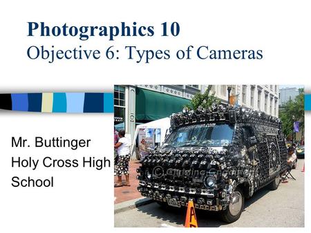 Photographics 10 Objective 6: Types of Cameras Mr. Buttinger Holy Cross High School.