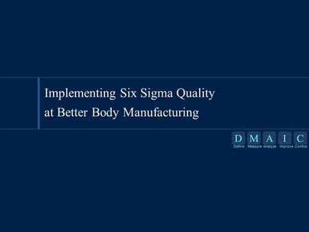 DMAIC DefineMeasureAnalyzeImproveControl D Define M Measure A Analyze I Improve C Control Implementing Six Sigma Quality at Better Body Manufacturing.