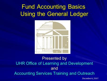 Fund Accounting Basics Using the General Ledger Presented by UHR Office of Learning and Development and Accounting Services Training and Outreach December.