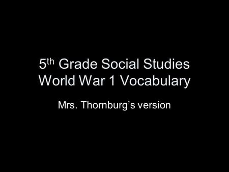 5 th Grade Social Studies World War 1 Vocabulary Mrs. Thornburg’s version.