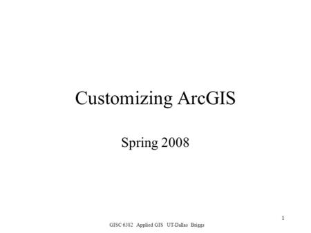 GISC 6382 Applied GIS UT-Dallas Briggs 1 Customizing ArcGIS Spring 2008.