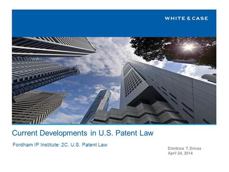 Current Developments in U.S. Patent Law Dimitrios T. Drivas April 24, 2014 Fordham IP Institute: 2C. U.S. Patent Law.