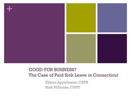 + GOOD FOR BUSINESS? The Case of Paid Sick Leave in Connecticut Eileen Appelbaum, CEPR Ruth Milkman, CUNY.
