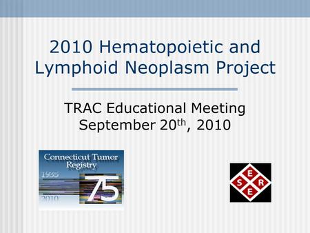 2010 Hematopoietic and Lymphoid Neoplasm Project TRAC Educational Meeting September 20 th, 2010.