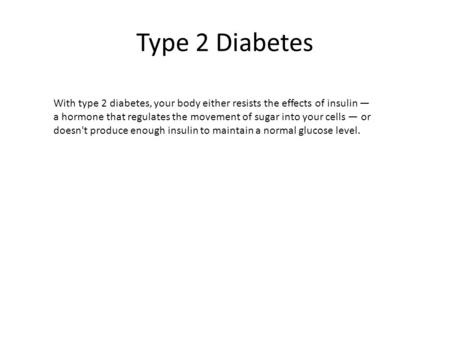 Type 2 Diabetes With type 2 diabetes, your body either resists the effects of insulin — a hormone that regulates the movement of sugar into your cells.