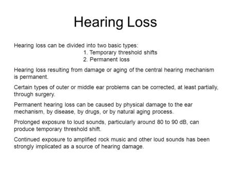 Hearing Loss Hearing loss can be divided into two basic types: 			1. Temporary threshold shifts 			2. Permanent loss Hearing loss resulting from damage.