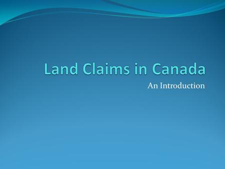 An Introduction. What is a Land Claim Most Aboriginal land claim negotiations involve the federal government, which has primary responsibility for the.