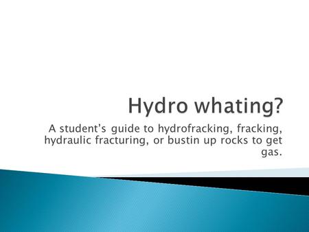 A student’s guide to hydrofracking, fracking, hydraulic fracturing, or bustin up rocks to get gas.