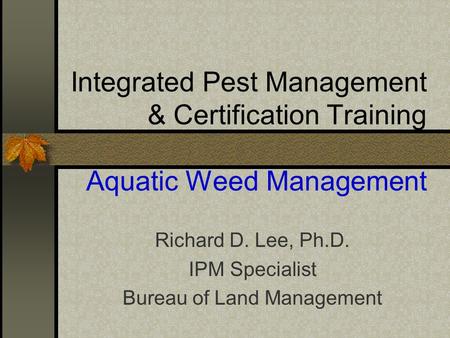 Integrated Pest Management & Certification Training Aquatic Weed Management Richard D. Lee, Ph.D. IPM Specialist Bureau of Land Management.