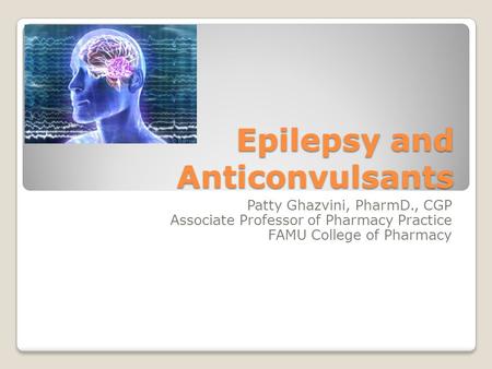 Epilepsy and Anticonvulsants Patty Ghazvini, PharmD., CGP Associate Professor of Pharmacy Practice FAMU College of Pharmacy.