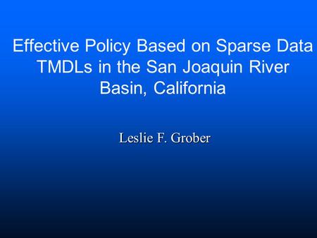 Effective Policy Based on Sparse Data TMDLs in the San Joaquin River Basin, California Leslie F. Grober.