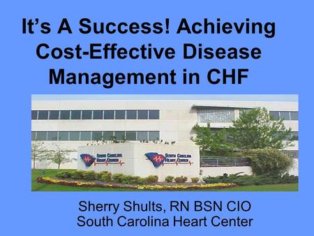 It’s A Success! Achieving Cost-Effective Disease Management in CHF Sherry Shults, RN BSN CIO South Carolina Heart Center.