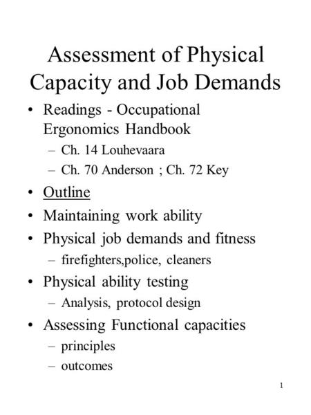 1 Assessment of Physical Capacity and Job Demands Readings - Occupational Ergonomics Handbook –Ch. 14 Louhevaara –Ch. 70 Anderson ; Ch. 72 Key Outline.
