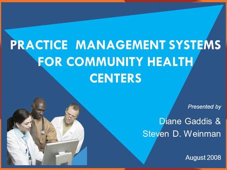 PRACTICE MANAGEMENT SYSTEMS FOR COMMUNITY HEALTH CENTERS Presented by Diane Gaddis & Steven D. Weinman August 2008.