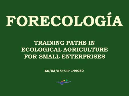 TRAINING PATHS IN ECOLOGICAL AGRICULTURE FOR SMALL ENTERPRISES ES/03/B/F/PP-149080.