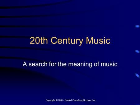 20th Century Music A search for the meaning of music Copyright © 2005 - Frankel Consulting Services, Inc.