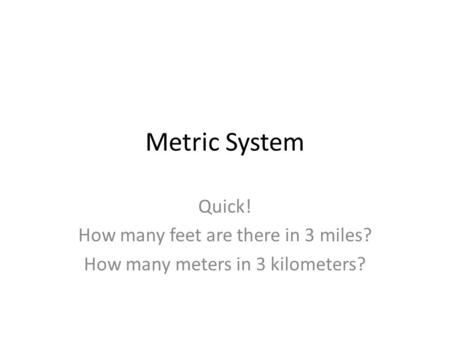 Metric System Quick! How many feet are there in 3 miles? How many meters in 3 kilometers?