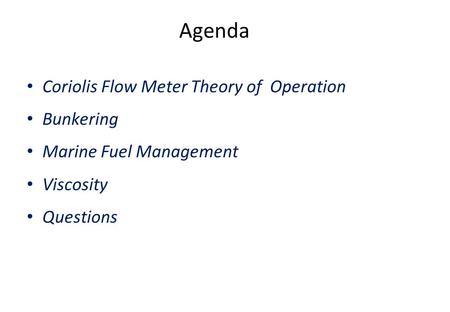 Agenda Coriolis Flow Meter Theory of Operation Bunkering Marine Fuel Management Viscosity Questions.