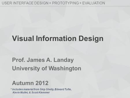 Prof. James A. Landay University of Washington Autumn 2012 USER INTERFACE DESIGN + PROTOTYPING + EVALUATION Visual Information Design * Includes material.