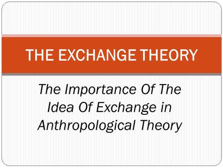 The Importance Of The Idea Of Exchange in Anthropological Theory THE EXCHANGE THEORY.