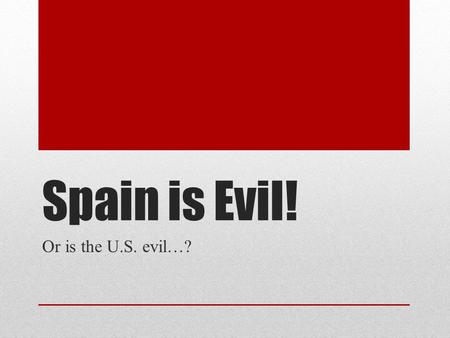 Spain is Evil! Or is the U.S. evil…?. Directions On the following slides, you will see a quote, song lyric, or excerpt from the text. You will be called.