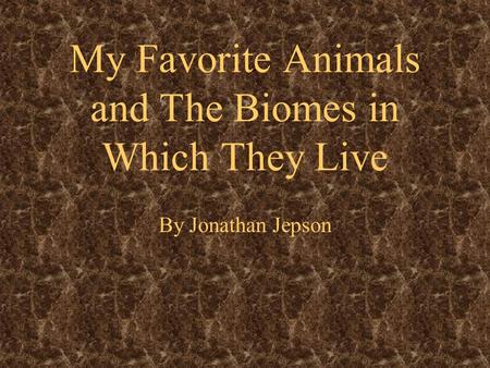 My Favorite Animals and The Biomes in Which They Live By Jonathan Jepson.