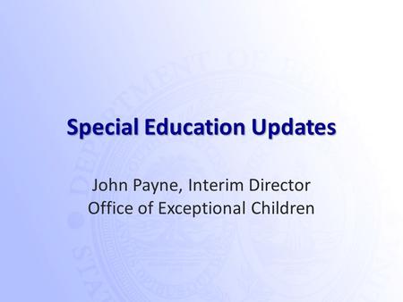 Special Education Updates John Payne, Interim Director Office of Exceptional Children.