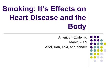 Smoking: It’s Effects on Heart Disease and the Body American Epidemic March 2009 Ariel, Dan, Levi, and Zander.