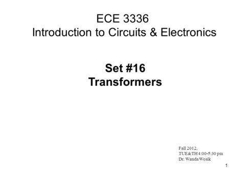 1 ECE 3336 Introduction to Circuits & Electronics Set #16 Transformers Fall 2012, TUE&TH 4:00-5:30 pm Dr. Wanda Wosik.