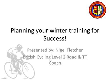Planning your winter training for Success! Presented by: Nigel Fletcher British Cycling Level 2 Road & TT Coach.