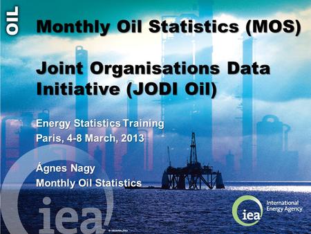 © OECD/IEA 2013 Monthly Oil Statistics (MOS) Joint Organisations Data Initiative (JODI Oil) Energy Statistics Training Paris, 4-8 March, 2013 Ágnes Nagy.