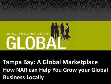 Tampa Bay: A Global Marketplace How NAR can Help You Grow your Global Business Locally.