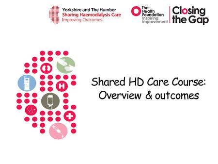 Shared HD Care Course: Overview & outcomes. The Shared HD Care Programme 2011 - 2013 Funded: Aim: to change the relationship between patients and staff.